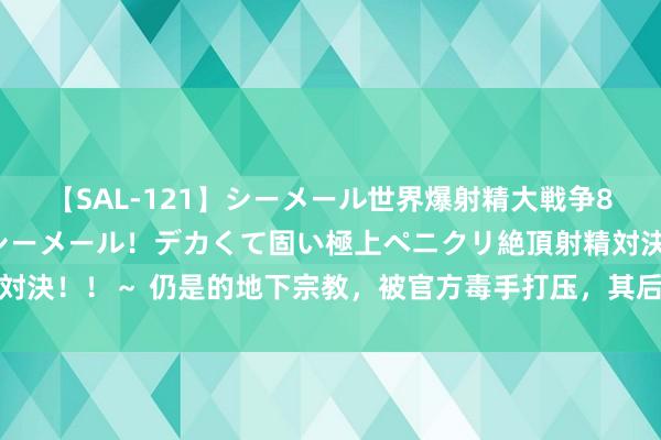 【SAL-121】シーメール世界爆射精大戦争8時間 ～国内＆金髪S級シーメール！デカくて固い極上ペニクリ絶頂射精対決！！～ 仍是的地下宗教，被官方毒手打压，其后果真成为全球第一大教