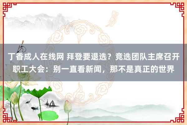 丁香成人在线网 拜登要退选？竞选团队主席召开职工大会：别一直看新闻，那不是真正的世界