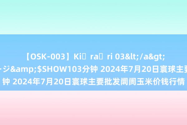 【OSK-003】Ki・ra・ri 03</a>2008-06-14プレステージ&$SHOW103分钟 2024年7月20日寰球主要批发阛阓玉米价钱行情