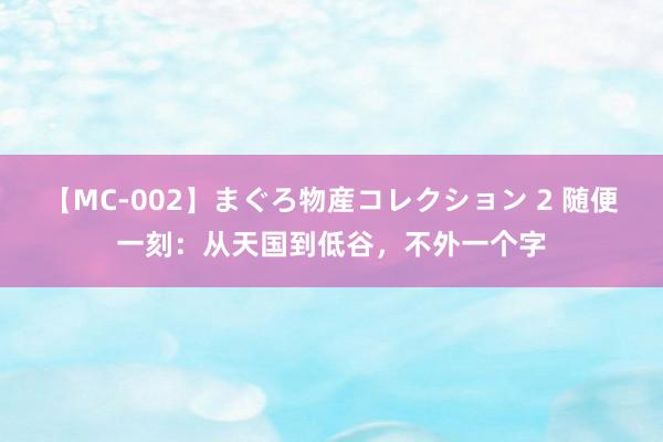 【MC-002】まぐろ物産コレクション 2 随便一刻：从天国到低谷，不外一个字