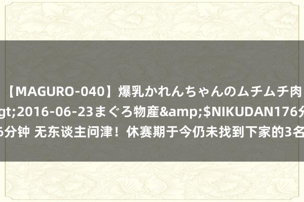 【MAGURO-040】爆乳かれんちゃんのムチムチ肉弾学園</a>2016-06-23まぐろ物産&$NIKUDAN176分钟 无东谈主问津！休赛期于今仍未找到下家的3名NBA球员，全明星锋线上榜