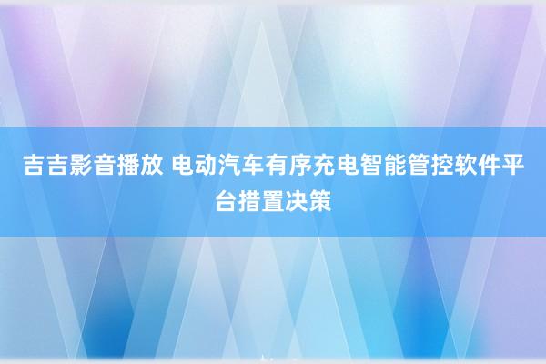 吉吉影音播放 电动汽车有序充电智能管控软件平台措置决策