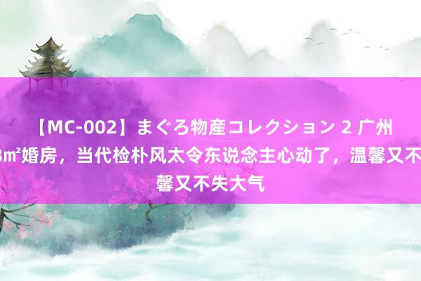 【MC-002】まぐろ物産コレクション 2 广州鸳侣98㎡婚房，当代检朴风太令东说念主心动了，温馨又不失大气