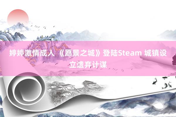 婷婷激情成人 《愿景之城》登陆Steam 城镇设立遗弃计谋