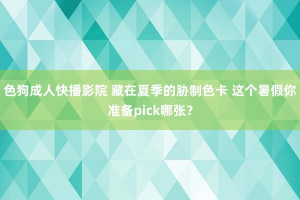 色狗成人快播影院 藏在夏季的胁制色卡 这个暑假你准备pick哪张？