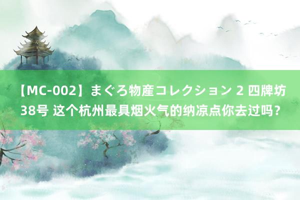 【MC-002】まぐろ物産コレクション 2 四牌坊38号 这个杭州最具烟火气的纳凉点你去过吗？