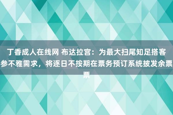 丁香成人在线网 布达拉宫：为最大扫尾知足搭客参不雅需求，将逐日不按期在票务预订系统披发余票