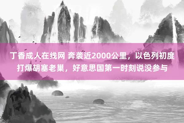 丁香成人在线网 奔袭近2000公里，以色列初度打爆胡塞老巢，好意思国第一时刻说没参与