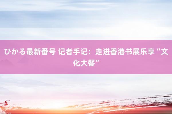 ひかる最新番号 记者手记：走进香港书展乐享“文化大餐”