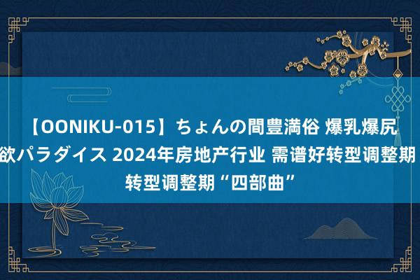 【OONIKU-015】ちょんの間豊満俗 爆乳爆尻専門の肉欲パラダイス 2024年房地产行业 需谱好转型调整期“四部曲”