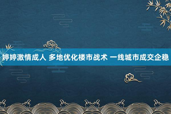 婷婷激情成人 多地优化楼市战术 一线城市成交企稳