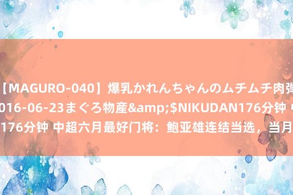 【MAGURO-040】爆乳かれんちゃんのムチムチ肉弾学園</a>2016-06-23まぐろ物産&$NIKUDAN176分钟 中超六月最好门将：鲍亚雄连结当选，当月扑救成效用90.91%