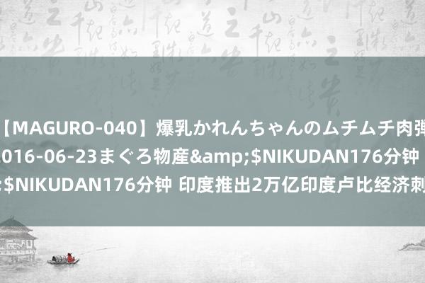 【MAGURO-040】爆乳かれんちゃんのムチムチ肉弾学園</a>2016-06-23まぐろ物産&$NIKUDAN176分钟 印度推出2万亿印度卢比经济刺激斟酌