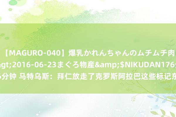 【MAGURO-040】爆乳かれんちゃんのムチムチ肉弾学園</a>2016-06-23まぐろ物産&$NIKUDAN176分钟 马特乌斯：拜仁放走了克罗斯阿拉巴这些标记东说念主物，应该留住基米希