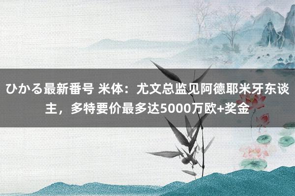 ひかる最新番号 米体：尤文总监见阿德耶米牙东谈主，多特要价最多达5000万欧+奖金