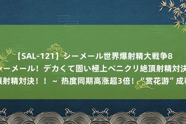 【SAL-121】シーメール世界爆射精大戦争8時間 ～国内＆金髪S級シーメール！デカくて固い極上ペニクリ絶頂射精対決！！～ 热度同期高涨超3倍！“赏花游”成春季旅游商场亮点