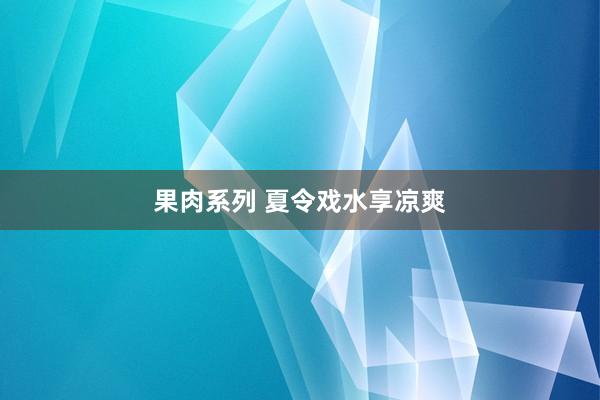 果肉系列 夏令戏水享凉爽