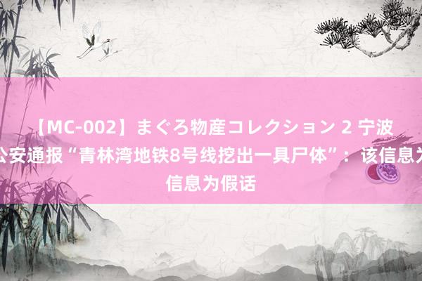 【MC-002】まぐろ物産コレクション 2 宁波海曙公安通报“青林湾地铁8号线挖出一具尸体”：该信息为假话