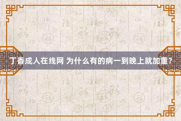 丁香成人在线网 为什么有的病一到晚上就加重？