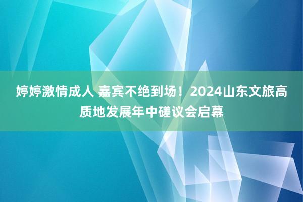 婷婷激情成人 嘉宾不绝到场！2024山东文旅高质地发展年中磋议会启幕