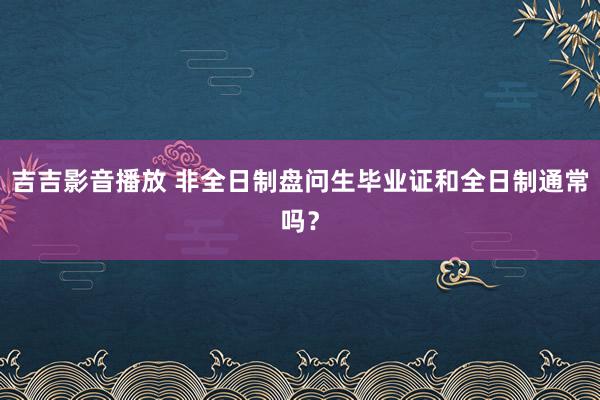 吉吉影音播放 非全日制盘问生毕业证和全日制通常吗？