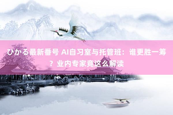 ひかる最新番号 AI自习室与托管班：谁更胜一筹？业内专家竟这么解读