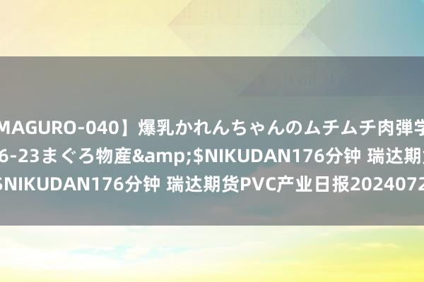 【MAGURO-040】爆乳かれんちゃんのムチムチ肉弾学園</a>2016-06-23まぐろ物産&$NIKUDAN176分钟 瑞达期货PVC产业日报20240725