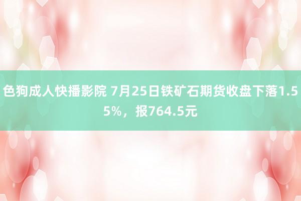 色狗成人快播影院 7月25日铁矿石期货收盘下落1.55%，报764.5元