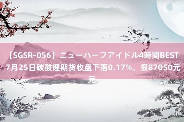 【SGSR-056】ニューハーフアイドル4時間BEST 7月25日碳酸锂期货收盘下落0.17%，报87050元