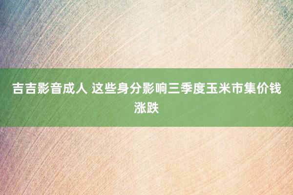 吉吉影音成人 这些身分影响三季度玉米市集价钱涨跌