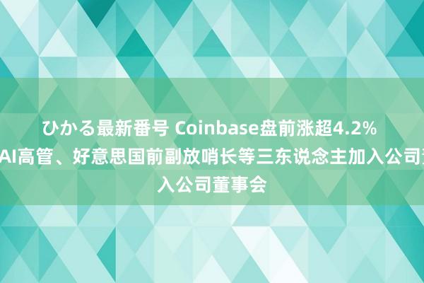 ひかる最新番号 Coinbase盘前涨超4.2% OpenAI高管、好意思国前副放哨长等三东说念主加入公司董事会