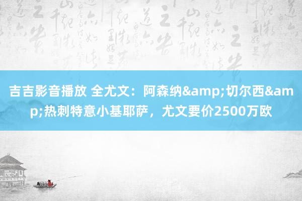 吉吉影音播放 全尤文：阿森纳&切尔西&热刺特意小基耶萨，尤文要价2500万欧