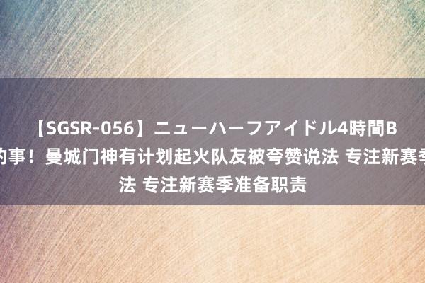 【SGSR-056】ニューハーフアイドル4時間BEST 莫得的事！曼城门神有计划起火队友被夸赞说法 专注新赛季准备职责