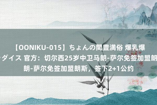 【OONIKU-015】ちょんの間豊満俗 爆乳爆尻専門の肉欲パラダイス 官方：切尔西25岁中卫马朗-萨尔免签加盟朗斯，签下2+1公约