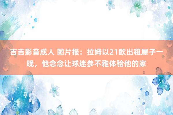 吉吉影音成人 图片报：拉姆以21欧出租屋子一晚，他念念让球迷参不雅体验他的家