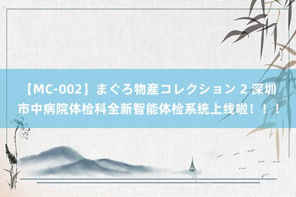 【MC-002】まぐろ物産コレクション 2 深圳市中病院体检科全新智能体检系统上线啦！！！