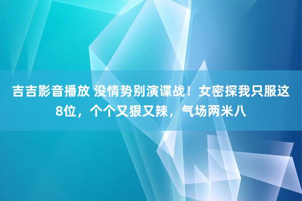 吉吉影音播放 没情势别演谍战！女密探我只服这8位，个个又狠又辣，气场两米八