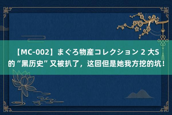 【MC-002】まぐろ物産コレクション 2 大S的“黑历史”又被扒了，这回但是她我方挖的坑！