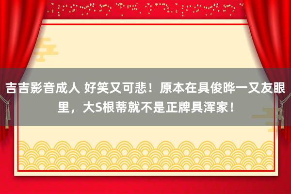 吉吉影音成人 好笑又可悲！原本在具俊晔一又友眼里，大S根蒂就不是正牌具浑家！