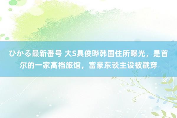 ひかる最新番号 大S具俊晔韩国住所曝光，是首尔的一家高档旅馆，富豪东谈主设被戳穿