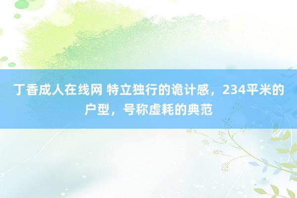 丁香成人在线网 特立独行的诡计感，234平米的户型，号称虚耗的典范