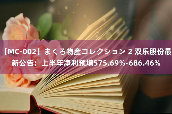 【MC-002】まぐろ物産コレクション 2 双乐股份最新公告：上半年净利预增575.69%-686.46%