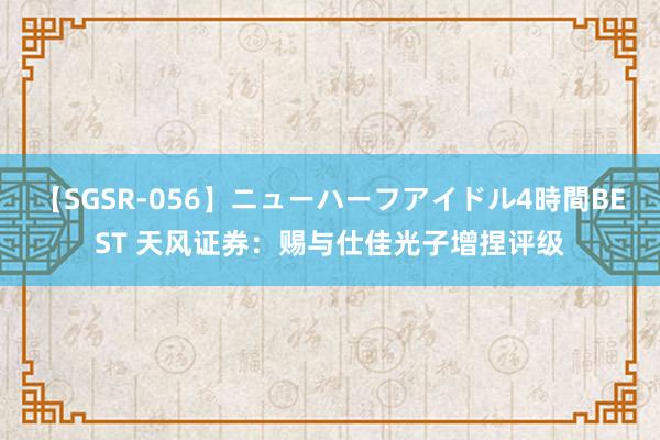 【SGSR-056】ニューハーフアイドル4時間BEST 天风证券：赐与仕佳光子增捏评级