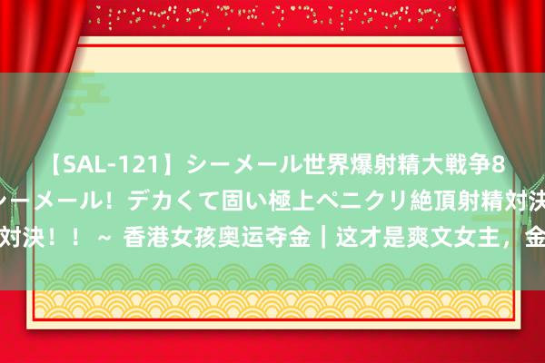 【SAL-121】シーメール世界爆射精大戦争8時間 ～国内＆金髪S級シーメール！デカくて固い極上ペニクリ絶頂射精対決！！～ 香港女孩奥运夺金｜这才是爽文女主，金牌得主其实是超等学霸