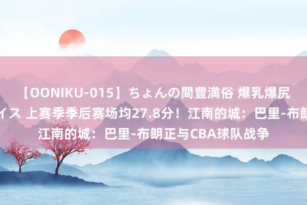 【OONIKU-015】ちょんの間豊満俗 爆乳爆尻専門の肉欲パラダイス 上赛季季后赛场均27.8分！江南的城：巴里-布朗正与CBA球队战争