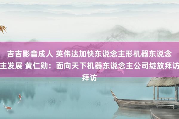 吉吉影音成人 英伟达加快东说念主形机器东说念主发展 黄仁勋：面向天下机器东说念主公司绽放拜访