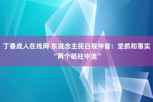 丁香成人在线网 东说念主民日报仲音：坚抓和落实“两个砥柱中流”