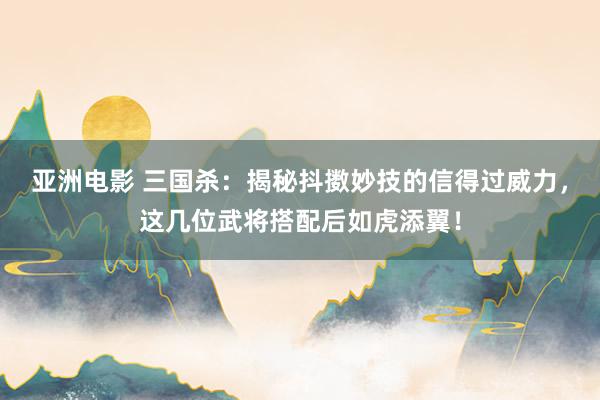 亚洲电影 三国杀：揭秘抖擞妙技的信得过威力，这几位武将搭配后如虎添翼！