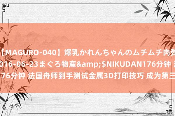 【MAGURO-040】爆乳かれんちゃんのムチムチ肉弾学園</a>2016-06-23まぐろ物産&$NIKUDAN176分钟 法国舟师到手测试金属3D打印技巧 成为第三个使用该技巧的国度