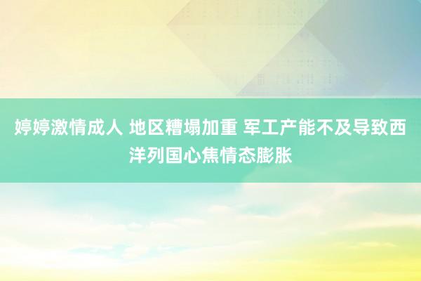 婷婷激情成人 地区糟塌加重 军工产能不及导致西洋列国心焦情态膨胀